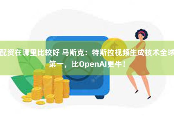 配资在哪里比较好 马斯克：特斯拉视频生成技术全球第一，比OpenAI更牛！
