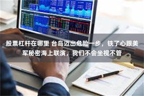 股票杠杆在哪里 台岛迈出危险一步，铁了心跟美军秘密海上联演，我们不会坐视不管