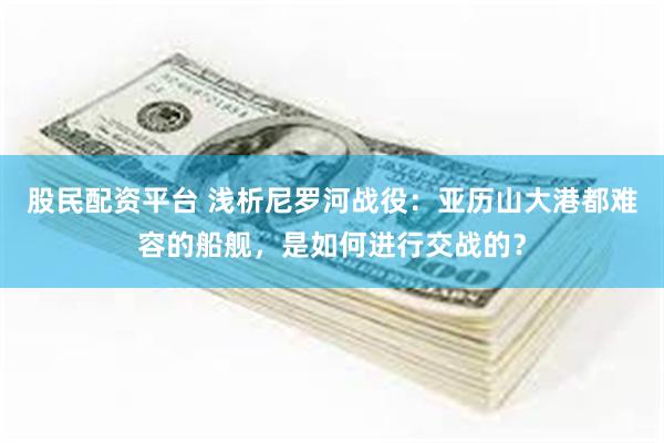股民配资平台 浅析尼罗河战役：亚历山大港都难容的船舰，是如何进行交战的？