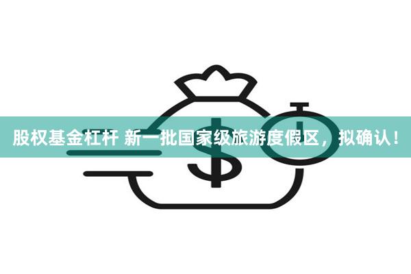 股权基金杠杆 新一批国家级旅游度假区，拟确认！