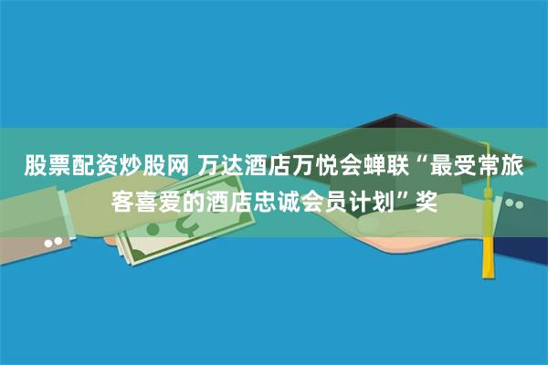 股票配资炒股网 万达酒店万悦会蝉联“最受常旅客喜爱的酒店忠诚会员计划”奖
