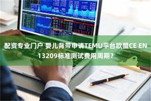 配资专业门户 婴儿背带申请TEMU平台欧盟CE EN13209标准测试费用周期？