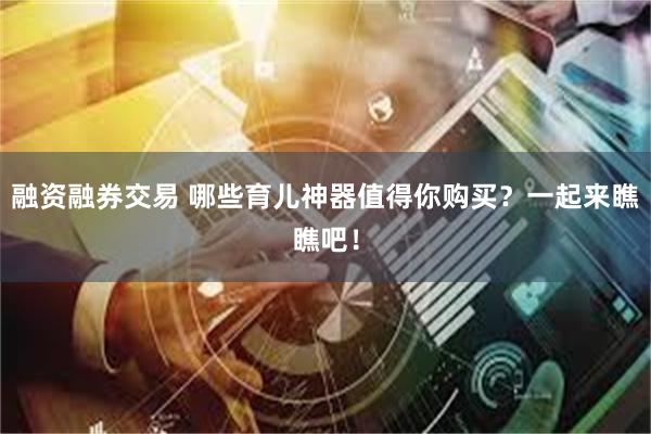 融资融券交易 哪些育儿神器值得你购买？一起来瞧瞧吧！