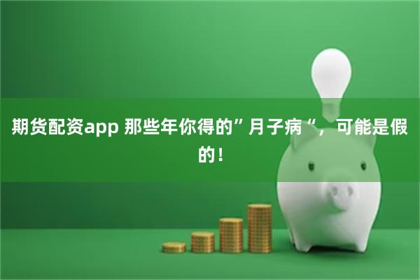 期货配资app 那些年你得的”月子病“，可能是假的！