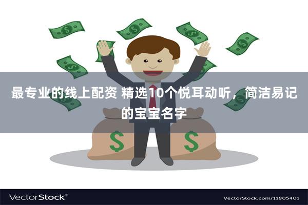 最专业的线上配资 精选10个悦耳动听，简洁易记的宝宝名字