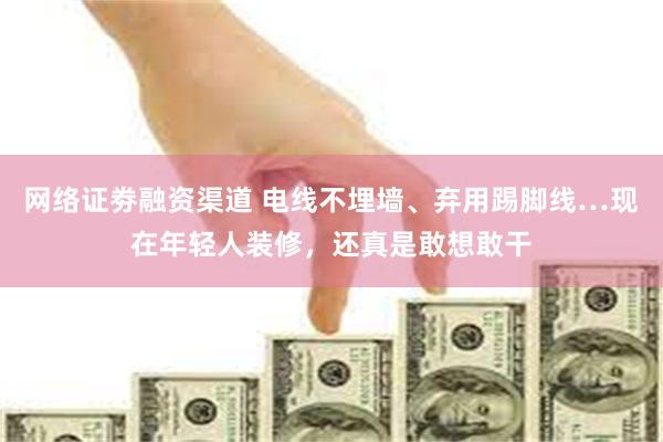 网络证劵融资渠道 电线不埋墙、弃用踢脚线…现在年轻人装修，还真是敢想敢干