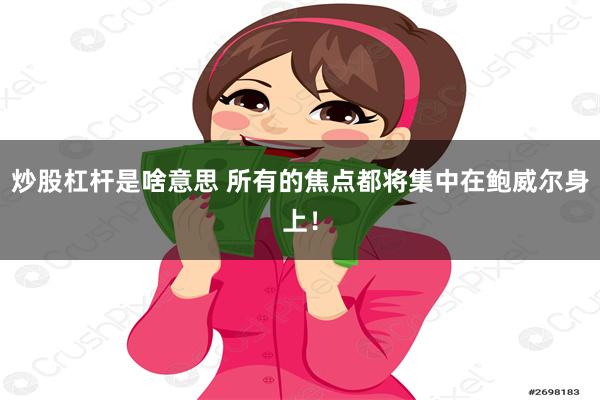 炒股杠杆是啥意思 所有的焦点都将集中在鲍威尔身上！
