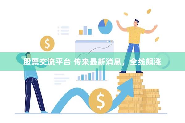 股票交流平台 传来最新消息，全线飙涨