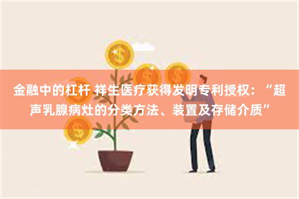 金融中的杠杆 祥生医疗获得发明专利授权：“超声乳腺病灶的分类方法、装置及存储介质”