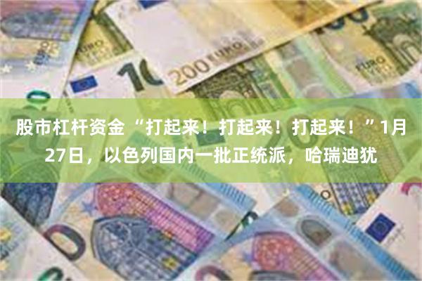 股市杠杆资金 “打起来！打起来！打起来！”1月27日，以色列国内一批正统派，哈瑞迪犹