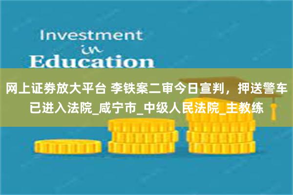网上证劵放大平台 李铁案二审今日宣判，押送警车已进入法院_咸宁市_中级人民法院_主教练