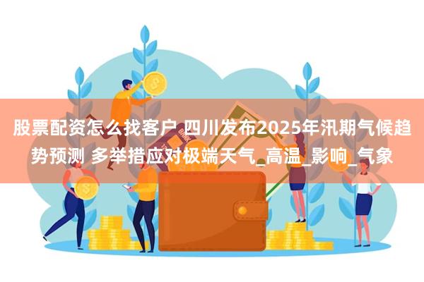 股票配资怎么找客户 四川发布2025年汛期气候趋势预测 多举措应对极端天气_高温_影响_气象