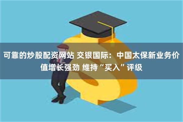 可靠的炒股配资网站 交银国际：中国太保新业务价值增长强劲 维持“买入”评级