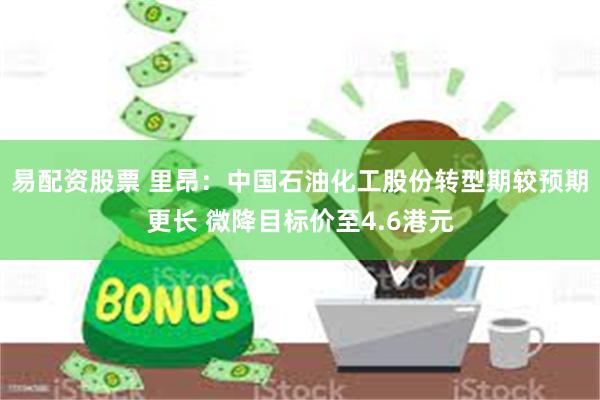 易配资股票 里昂：中国石油化工股份转型期较预期更长 微降目标价至4.6港元