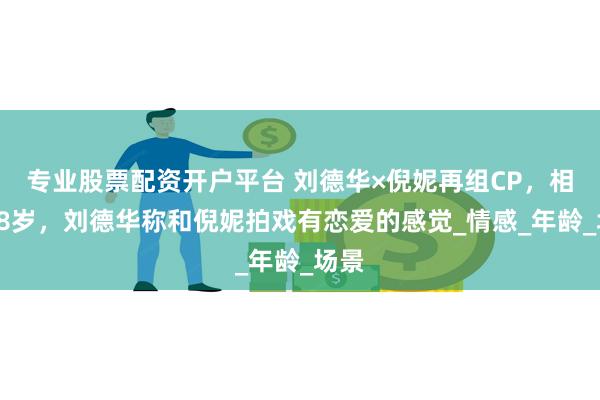 专业股票配资开户平台 刘德华×倪妮再组CP，相差28岁，刘德华称和倪妮拍戏有恋爱的感觉_情感_年龄_场景