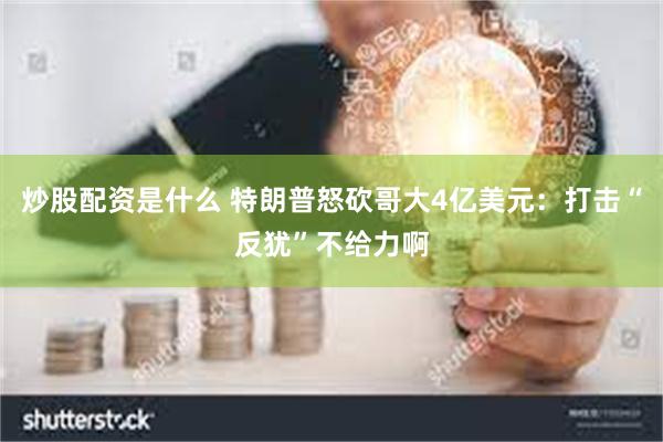 炒股配资是什么 特朗普怒砍哥大4亿美元：打击“反犹”不给力啊