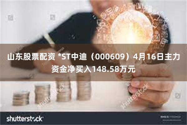 山东股票配资 *ST中迪（000609）4月16日主力资金净买入148.58万元
