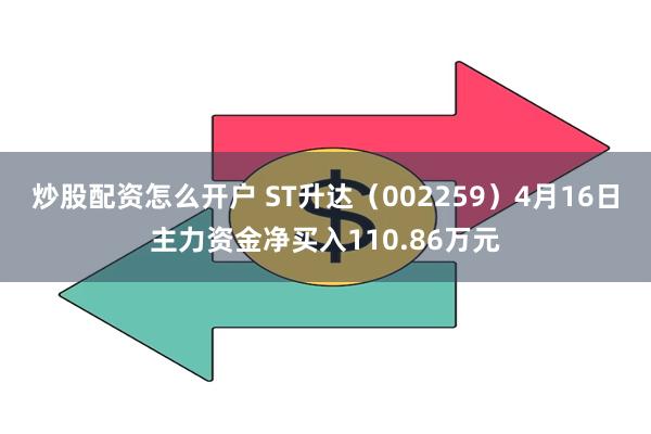 炒股配资怎么开户 ST升达（002259）4月16日主力资金净买入110.86万元