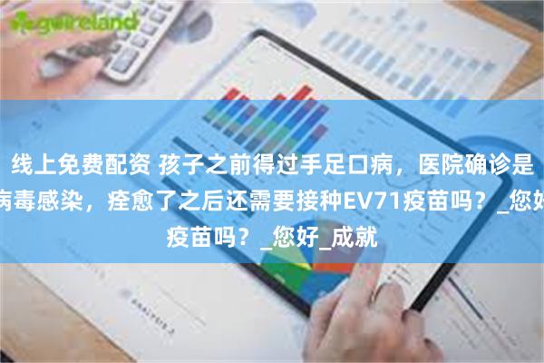 线上免费配资 孩子之前得过手足口病，医院确诊是EV71病毒感染，痊愈了之后还需要接种EV71疫苗吗？_您好_成就