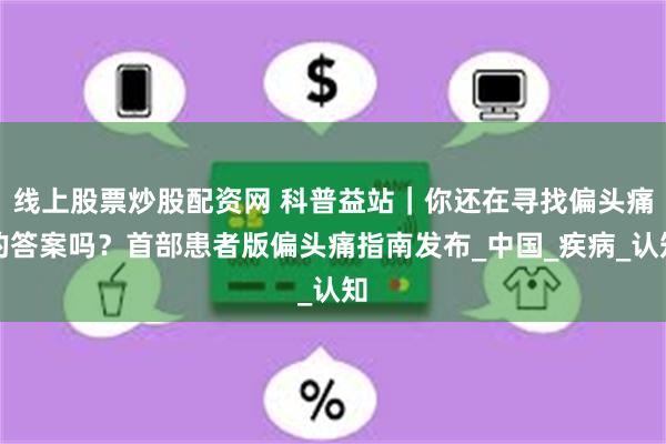 线上股票炒股配资网 科普益站｜你还在寻找偏头痛的答案吗？首部患者版偏头痛指南发布_中国_疾病_认知