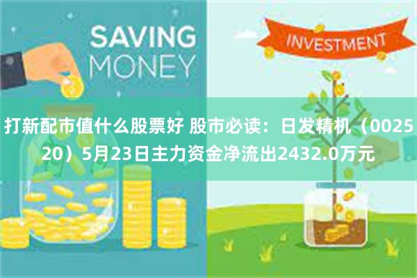 打新配市值什么股票好 股市必读：日发精机（002520）5月23日主力资金净流出2432.0万元