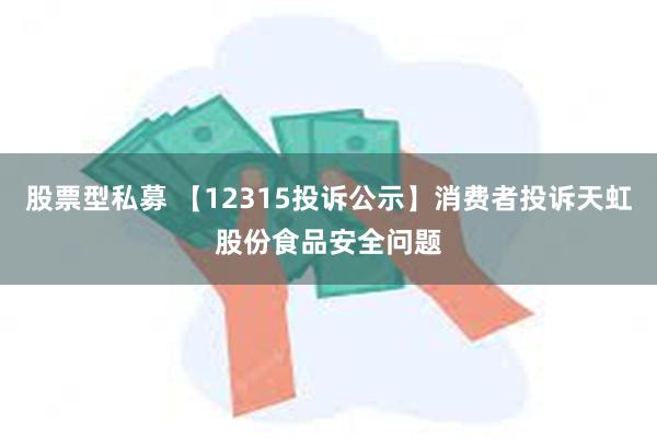 股票型私募 【12315投诉公示】消费者投诉天虹股份食品安全问题
