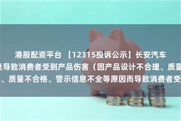 港股配资平台 【12315投诉公示】长安汽车新增5件投诉公示，涉及导致消费者受到产品伤害（因产品设计不合理、质量不合格、警示信息不全等原因而导致消费者受到产品伤害）问题等