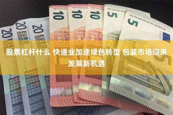 股票杠杆什么 快递业加速绿色转型 包装市场迎来发展新机遇