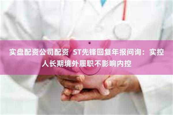 实盘配资公司配资  ST先锋回复年报问询：实控人长期境外履职不影响内控