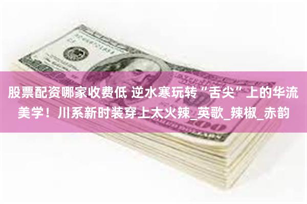股票配资哪家收费低 逆水寒玩转“舌尖”上的华流美学！川系新时装穿上太火辣_英歌_辣椒_赤韵
