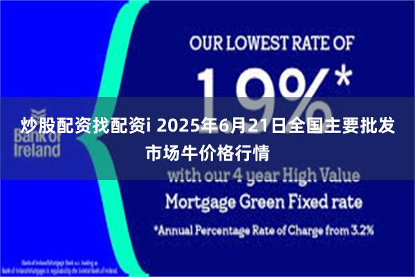 炒股配资找配资i 2025年6月21日全国主要批发市场牛价格行情