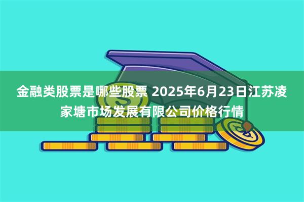 金融类股票是哪些股票 2025年6月23日江苏凌家塘市场发展有限公司价格行情
