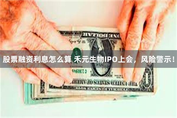股票融资利息怎么算 禾元生物IPO上会，风险警示！