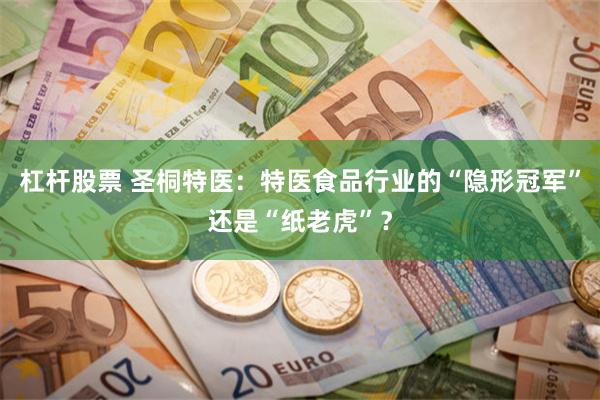 杠杆股票 圣桐特医：特医食品行业的“隐形冠军”还是“纸老虎”？