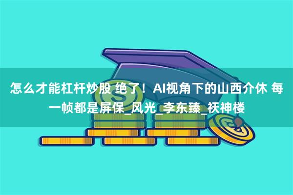 怎么才能杠杆炒股 绝了！AI视角下的山西介休 每一帧都是屏保_风光_李东臻_祆神楼
