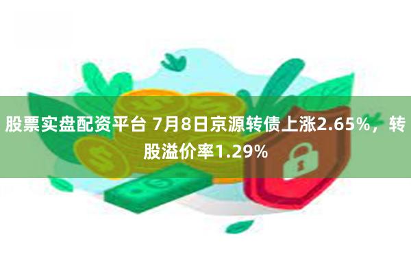 股票实盘配资平台 7月8日京源转债上涨2.65%，转股溢价率1.29%