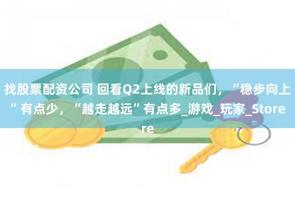 找股票配资公司 回看Q2上线的新品们，“稳步向上”有点少，“越走越远”有点多_游戏_玩家_Store