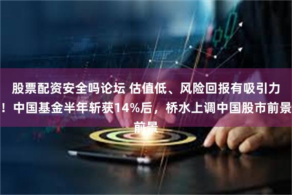 股票配资安全吗论坛 估值低、风险回报有吸引力！中国基金半年斩获14%后，桥水上调中国股市前景