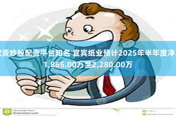 配资炒股配资平台知名 宜宾纸业预计2025年半年度净利1,865.00万至2,280.00万