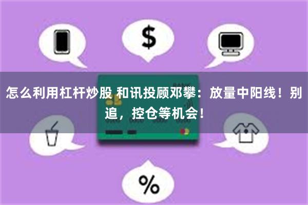 怎么利用杠杆炒股 和讯投顾邓攀：放量中阳线！别追，控仓等机会！