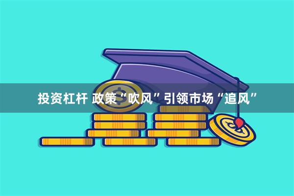 投资杠杆 政策“吹风”引领市场“追风”