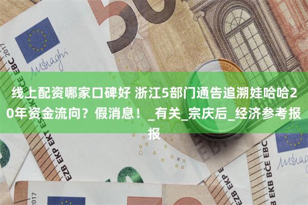 线上配资哪家口碑好 浙江5部门通告追溯娃哈哈20年资金流向？假消息！_有关_宗庆后_经济参考报