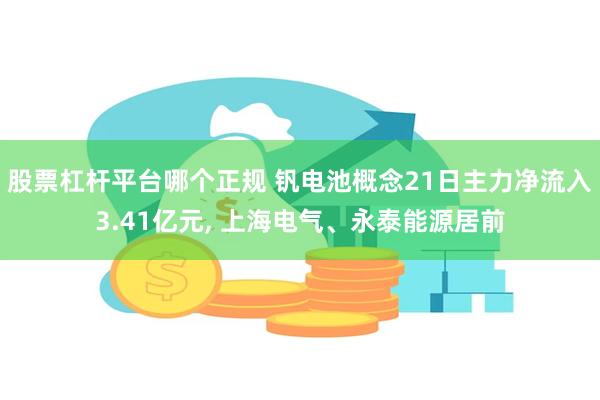 股票杠杆平台哪个正规 钒电池概念21日主力净流入3.41亿元, 上海电气、永泰能源居前