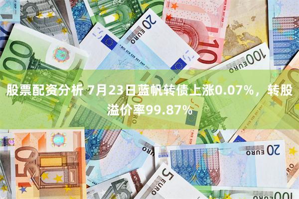 股票配资分析 7月23日蓝帆转债上涨0.07%，转股溢价率99.87%