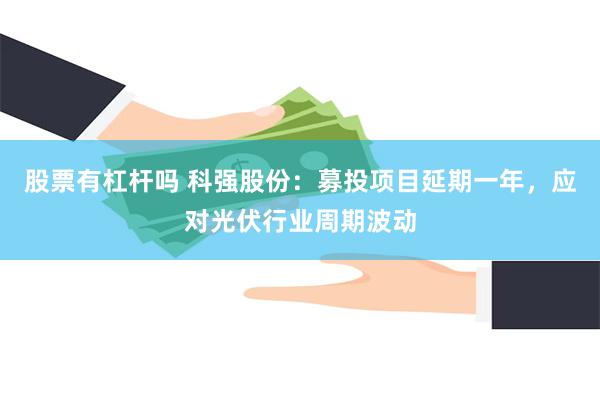 股票有杠杆吗 科强股份：募投项目延期一年，应对光伏行业周期波动