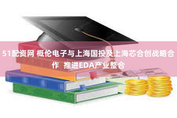 51配资网 概伦电子与上海国投及上海芯合创战略合作  推进EDA产业整合