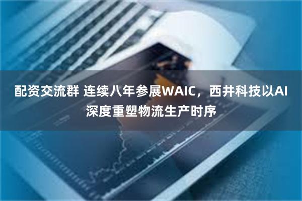 配资交流群 连续八年参展WAIC，西井科技以AI深度重塑物流生产时序