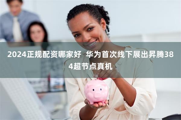 2024正规配资哪家好  华为首次线下展出昇腾384超节点真机