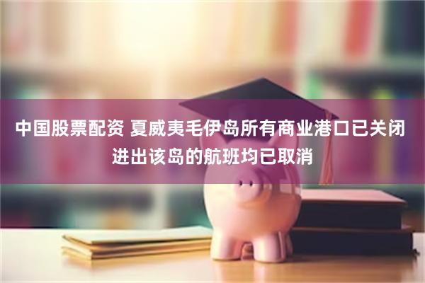 中国股票配资 夏威夷毛伊岛所有商业港口已关闭 进出该岛的航班均已取消
