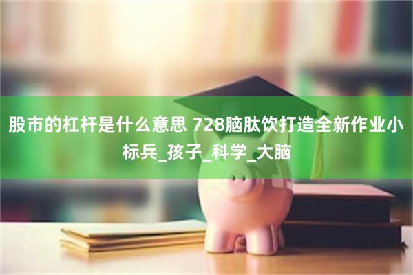 股市的杠杆是什么意思 728脑肽饮打造全新作业小标兵_孩子_科学_大脑